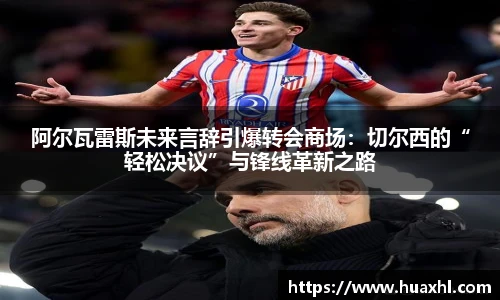 阿尔瓦雷斯未来言辞引爆转会商场：切尔西的“轻松决议”与锋线革新之路