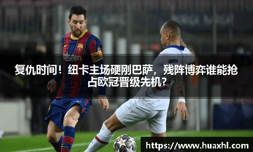 复仇时间！纽卡主场硬刚巴萨，残阵博弈谁能抢占欧冠晋级先机？