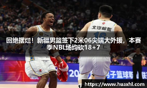 回绝摆烂！新疆男篮签下2米06尖端大外援，本赛季NBL场均砍18+7