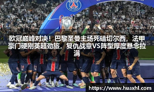 欧冠巅峰对决！巴黎圣曼主场死磕切尔西，法甲豪门硬刚英超劲旅，复仇战意VS阵型厚度悬念拉满