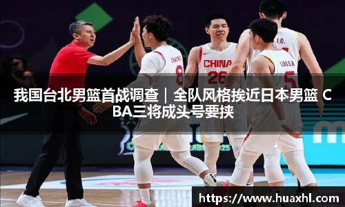 我国台北男篮首战调查｜全队风格挨近日本男篮 CBA三将成头号要挟